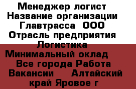 Менеджер-логист › Название организации ­ Главтрасса, ООО › Отрасль предприятия ­ Логистика › Минимальный оклад ­ 1 - Все города Работа » Вакансии   . Алтайский край,Яровое г.